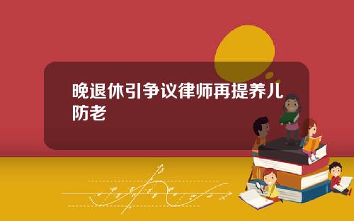 晚退休引争议律师再提养儿防老