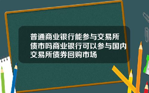 普通商业银行能参与交易所债市吗商业银行可以参与国内交易所债券回购市场