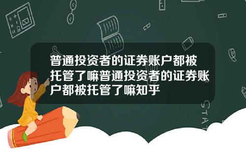 普通投资者的证券账户都被托管了嘛普通投资者的证券账户都被托管了嘛知乎