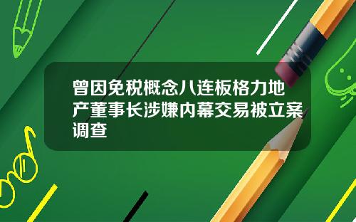 曾因免税概念八连板格力地产董事长涉嫌内幕交易被立案调查