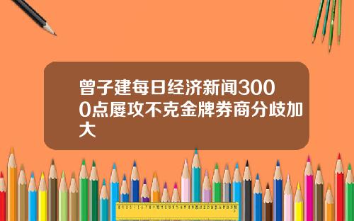 曾子建每日经济新闻3000点屡攻不克金牌券商分歧加大
