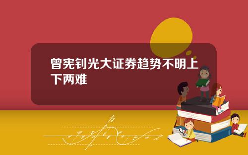 曾宪钊光大证券趋势不明上下两难