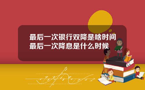 最后一次银行双降是啥时间最后一次降息是什么时候