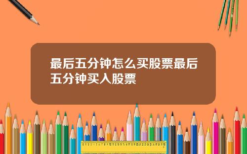 最后五分钟怎么买股票最后五分钟买入股票