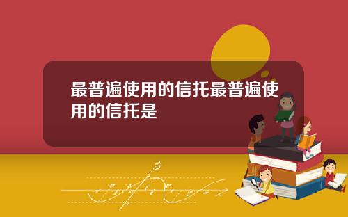 最普遍使用的信托最普遍使用的信托是