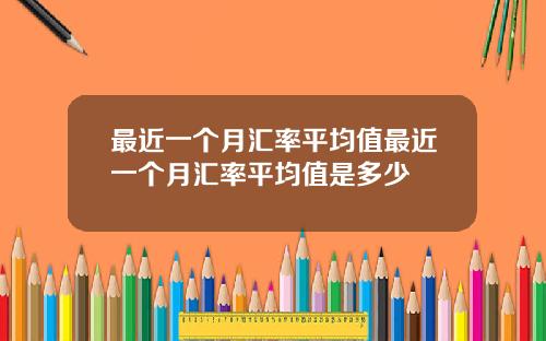 最近一个月汇率平均值最近一个月汇率平均值是多少