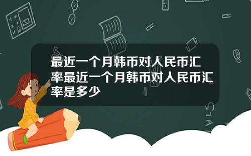 最近一个月韩币对人民币汇率最近一个月韩币对人民币汇率是多少