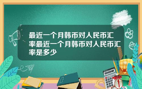 最近一个月韩币对人民币汇率最近一个月韩币对人民币汇率是多少