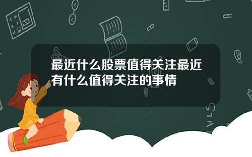 最近什么股票值得关注最近有什么值得关注的事情