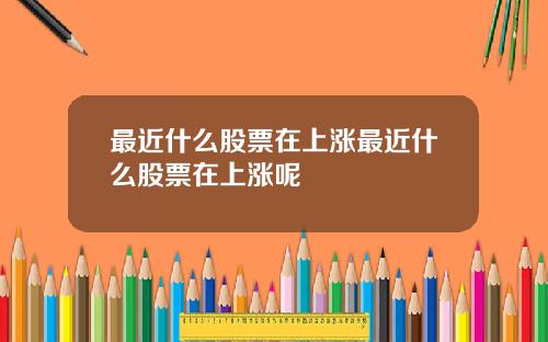 最近什么股票在上涨最近什么股票在上涨呢