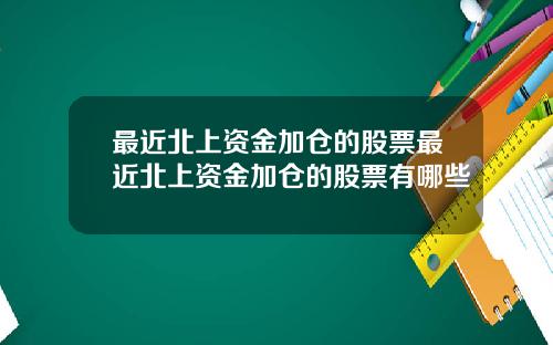 最近北上资金加仓的股票最近北上资金加仓的股票有哪些