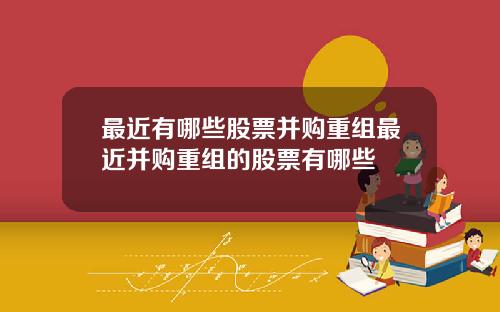 最近有哪些股票并购重组最近并购重组的股票有哪些