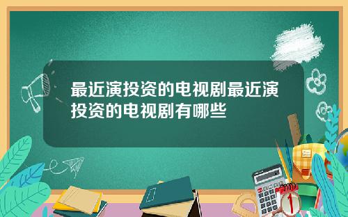 最近演投资的电视剧最近演投资的电视剧有哪些