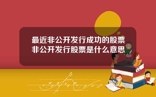 最近非公开发行成功的股票非公开发行股票是什么意思