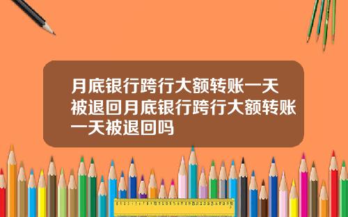 月底银行跨行大额转账一天被退回月底银行跨行大额转账一天被退回吗