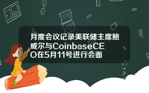 月度会议记录美联储主席鲍威尔与CoinbaseCEO在5月11号进行会面
