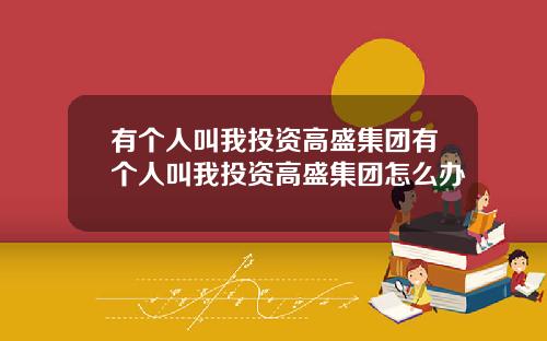 有个人叫我投资高盛集团有个人叫我投资高盛集团怎么办