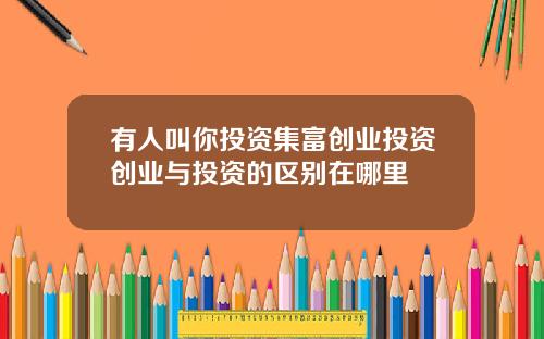 有人叫你投资集富创业投资创业与投资的区别在哪里
