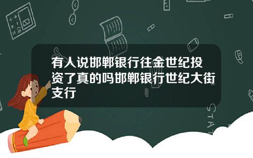 有人说邯郸银行往金世纪投资了真的吗邯郸银行世纪大街支行