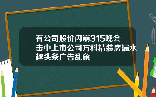 有公司股价闪崩315晚会击中上市公司万科精装房漏水趣头条广告乱象
