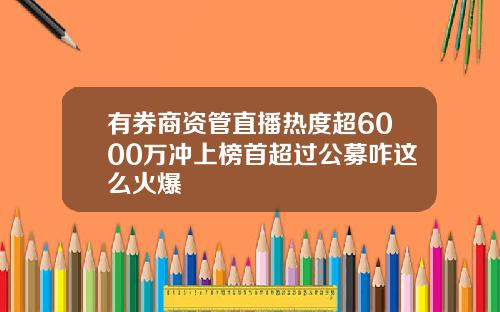 有券商资管直播热度超6000万冲上榜首超过公募咋这么火爆
