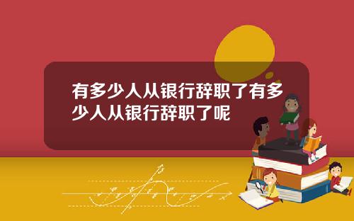 有多少人从银行辞职了有多少人从银行辞职了呢