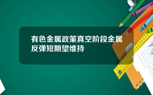 有色金属政策真空阶段金属反弹短期望维持