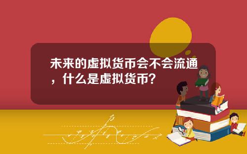 未来的虚拟货币会不会流通，什么是虚拟货币？