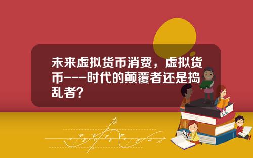 未来虚拟货币消费，虚拟货币---时代的颠覆者还是捣乱者？
