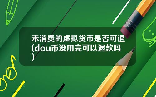 未消费的虚拟货币是否可退(dou币没用完可以退款吗)