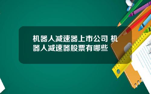 机器人减速器上市公司 机器人减速器股票有哪些