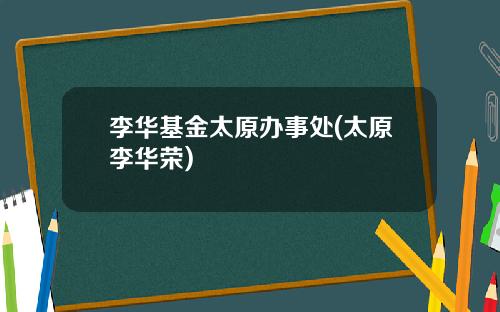 李华基金太原办事处(太原李华荣)