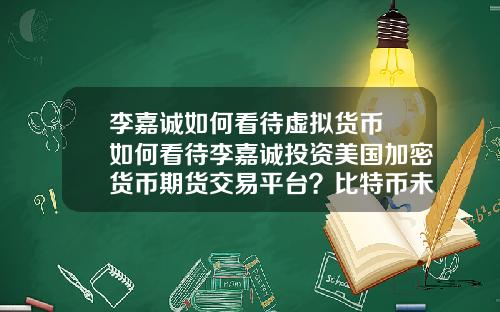 李嘉诚如何看待虚拟货币 如何看待李嘉诚投资美国加密货币期货交易平台？比特币未来还会上涨吗？