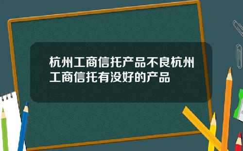 杭州工商信托产品不良杭州工商信托有没好的产品