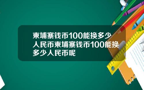 柬埔寨钱币100能换多少人民币柬埔寨钱币100能换多少人民币呢