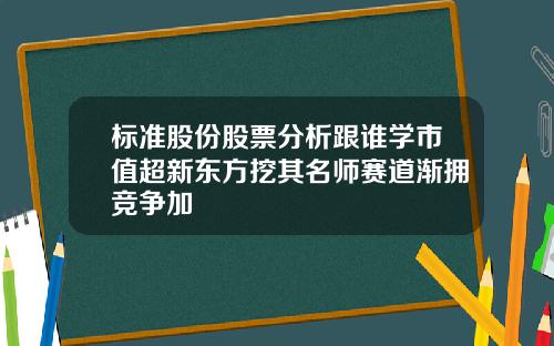 标准股份股票分析跟谁学市值超新东方挖其名师赛道渐拥竞争加