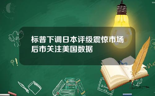标普下调日本评级震惊市场后市关注美国数据