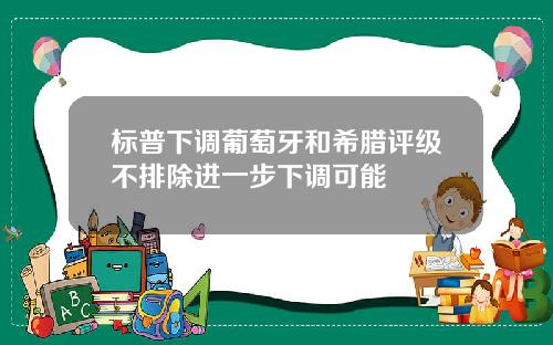 标普下调葡萄牙和希腊评级不排除进一步下调可能