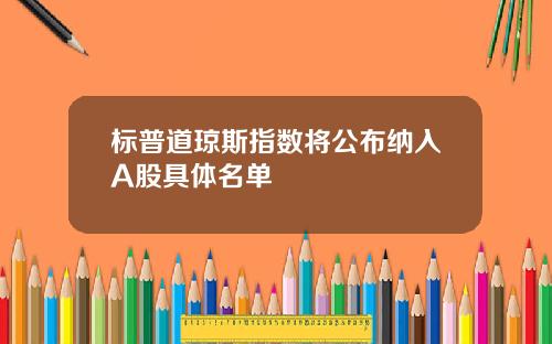 标普道琼斯指数将公布纳入A股具体名单