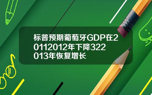 标普预期葡萄牙GDP在20112012年下降322013年恢复增长