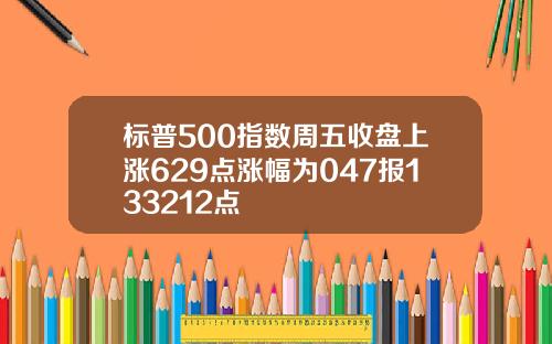 标普500指数周五收盘上涨629点涨幅为047报133212点
