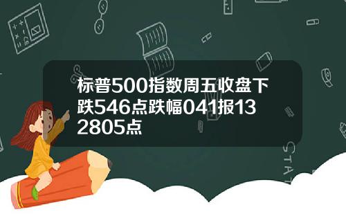 标普500指数周五收盘下跌546点跌幅041报132805点