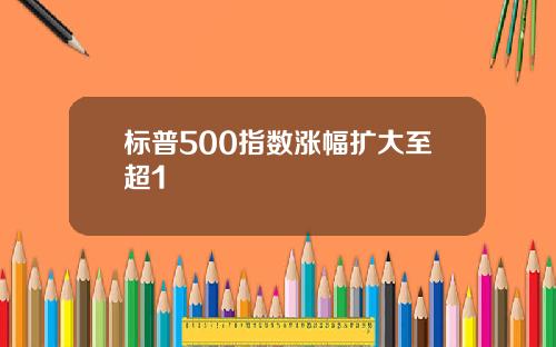 标普500指数涨幅扩大至超1