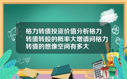 格力转债投资价值分析格力转债转股的概率大增请问格力转债的想像空间有多大