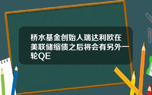 桥水基金创始人瑞达利欧在美联储缩债之后将会有另外一轮QE