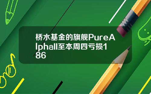 桥水基金的旗舰PureAlphaII至本周四亏损186