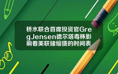 桥水联合首席投资官GregJensen德尔塔毒株影响着美联储缩债的时间表