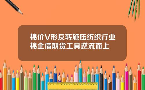 棉价V形反转施压纺织行业棉企借期货工具逆流而上