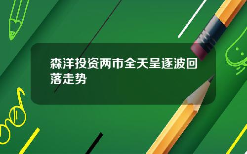 森洋投资两市全天呈逐波回落走势