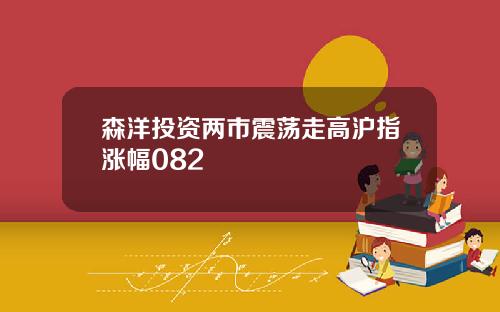 森洋投资两市震荡走高沪指涨幅082